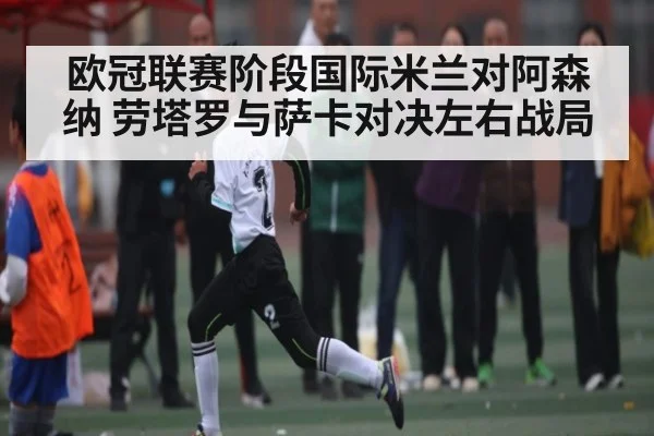 欧冠联赛阶段国际米兰对阿森纳 劳塔罗与萨卡对决左右战局 | kaiyun