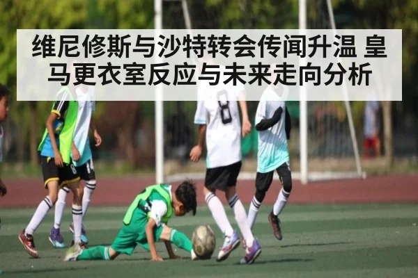 维尼修斯与沙特转会传闻升温 皇马更衣室反应与未来走向分析 | kaiyun