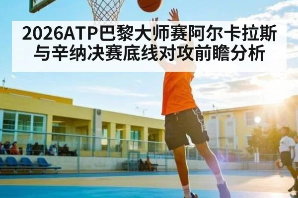 2026ATP巴黎大师赛阿尔卡拉斯与辛纳决赛底线对攻前瞻分析