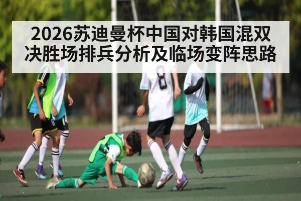 2026苏迪曼杯中国对韩国混双决胜场排兵分析及临场变阵思路